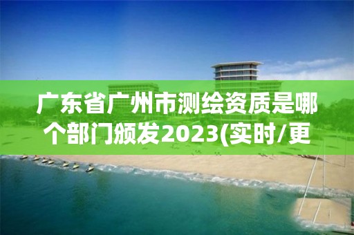 廣東省廣州市測繪資質是哪個部門頒發2023(實時/更新中)