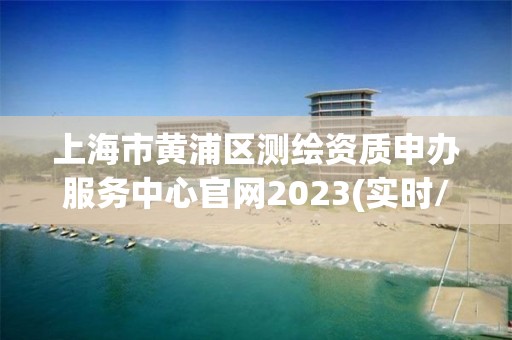 上海市黃浦區測繪資質申辦服務中心官網2023(實時/更新中)