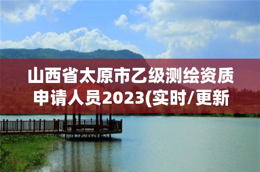 山西省太原市乙級測繪資質(zhì)申請人員2023(實時/更新中)