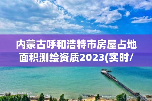 內(nèi)蒙古呼和浩特市房屋占地面積測繪資質(zhì)2023(實時/更新中)