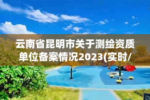 云南省昆明市關于測繪資質單位備案情況2023(實時/更新中)