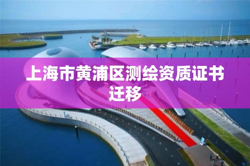 上海市黃浦區測繪資質證書遷移