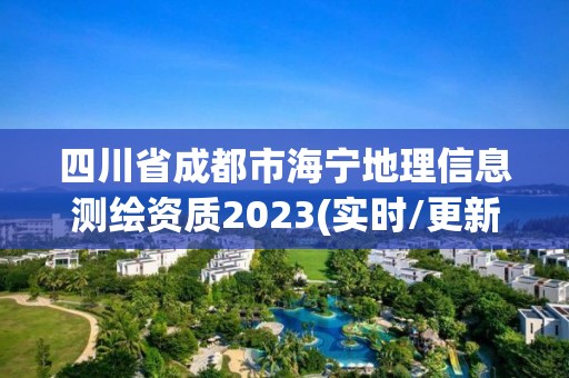 四川省成都市海寧地理信息測繪資質(zhì)2023(實(shí)時(shí)/更新中)