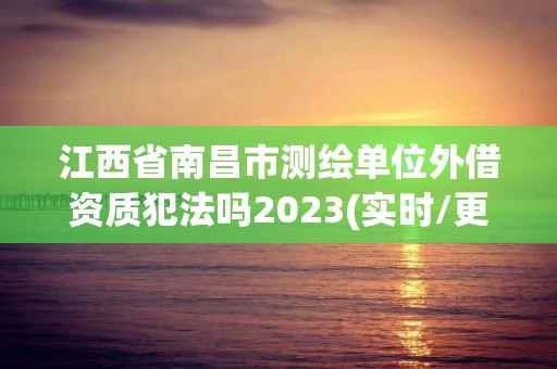 江西省南昌市測繪單位外借資質犯法嗎2023(實時/更新中)