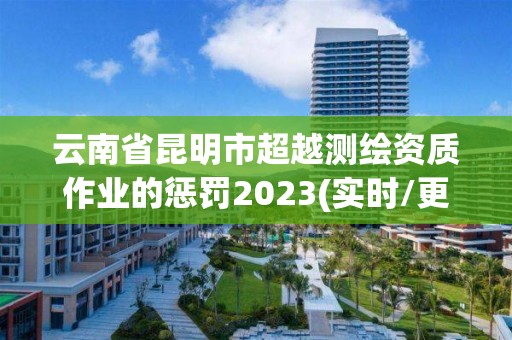 云南省昆明市超越測繪資質作業的懲罰2023(實時/更新中)