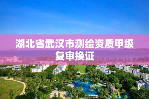 湖北省武漢市測繪資質甲級復審換證