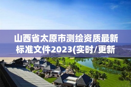 山西省太原市測(cè)繪資質(zhì)最新標(biāo)準(zhǔn)文件2023(實(shí)時(shí)/更新中)