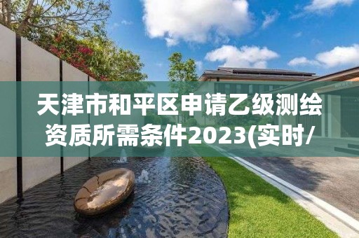 天津市和平區(qū)申請乙級測繪資質(zhì)所需條件2023(實(shí)時/更新中)