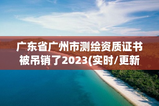 廣東省廣州市測繪資質證書被吊銷了2023(實時/更新中)