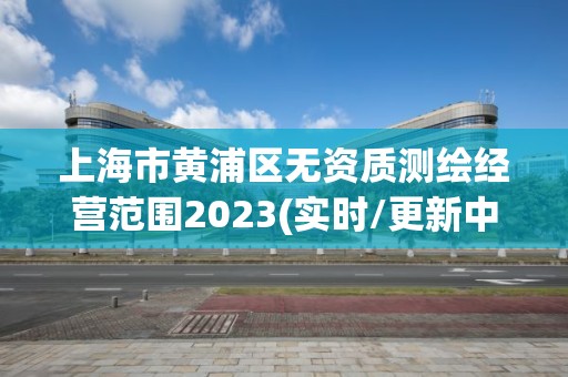 上海市黃浦區(qū)無資質(zhì)測繪經(jīng)營范圍2023(實時/更新中)