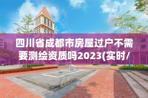 四川省成都市房屋過戶不需要測繪資質(zhì)嗎2023(實時/更新中)