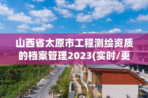 山西省太原市工程測繪資質(zhì)的檔案管理2023(實(shí)時(shí)/更新中)