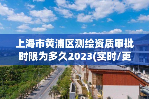 上海市黃浦區(qū)測繪資質(zhì)審批時限為多久2023(實時/更新中)