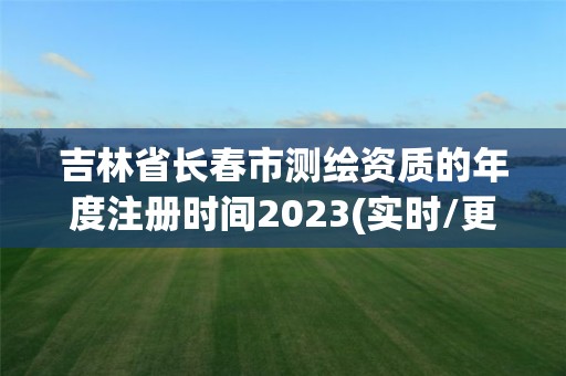 吉林省長春市測繪資質的年度注冊時間2023(實時/更新中)