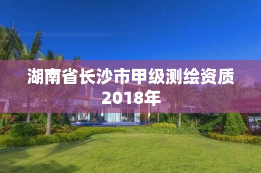 湖南省長沙市甲級測繪資質2018年