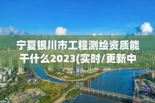 寧夏銀川市工程測繪資質能干什么2023(實時/更新中)