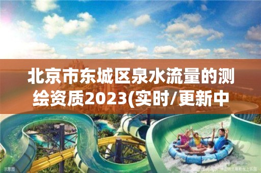 北京市東城區泉水流量的測繪資質2023(實時/更新中)