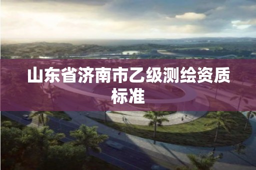 山東省濟南市乙級測繪資質標準