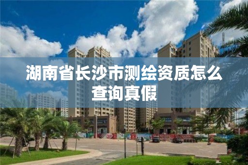 湖南省長沙市測繪資質怎么查詢真假