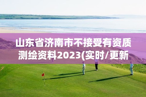 山東省濟南市不接受有資質測繪資料2023(實時/更新中)