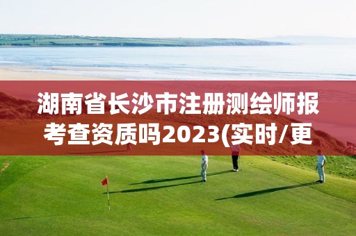 湖南省長沙市注冊測繪師報考查資質嗎2023(實時/更新中)