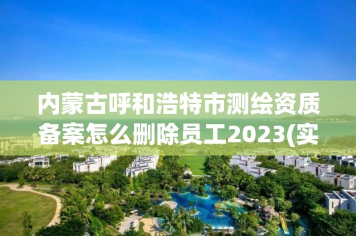 內蒙古呼和浩特市測繪資質備案怎么刪除員工2023(實時/更新中)