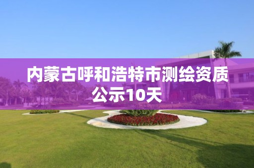 內蒙古呼和浩特市測繪資質公示10天