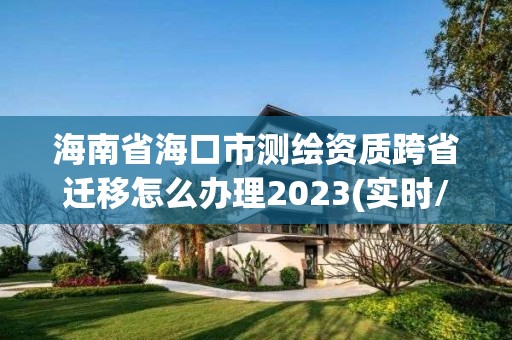 海南省海口市測(cè)繪資質(zhì)跨省遷移怎么辦理2023(實(shí)時(shí)/更新中)