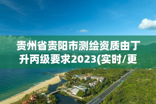 貴州省貴陽市測繪資質(zhì)由丁升丙級要求2023(實時/更新中)