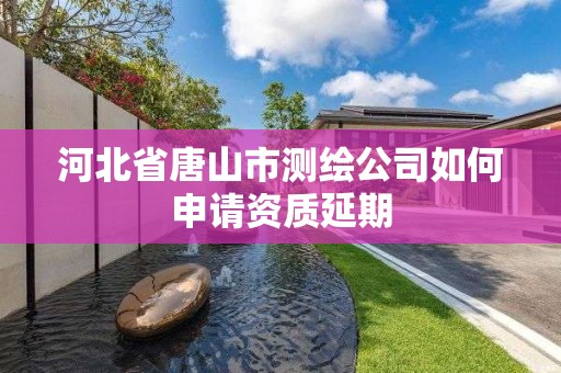 河北省唐山市測繪公司如何申請資質延期