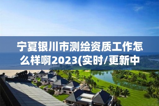 寧夏銀川市測繪資質(zhì)工作怎么樣啊2023(實時/更新中)