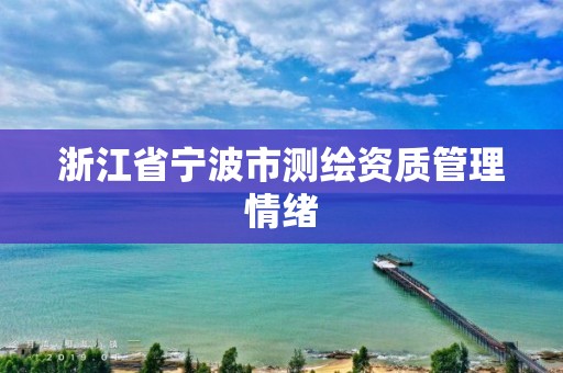 浙江省寧波市測繪資質管理情緒