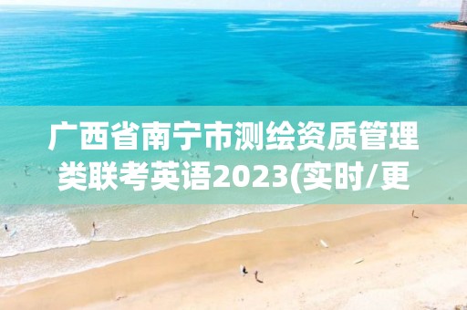 廣西省南寧市測(cè)繪資質(zhì)管理類聯(lián)考英語(yǔ)2023(實(shí)時(shí)/更新中)