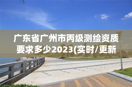 廣東省廣州市丙級測繪資質要求多少2023(實時/更新中)