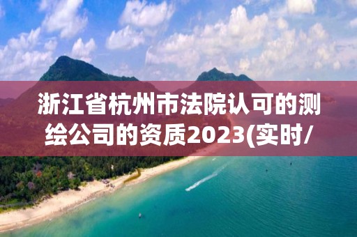 浙江省杭州市法院認可的測繪公司的資質2023(實時/更新中)