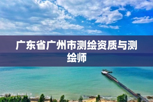 廣東省廣州市測繪資質(zhì)與測繪師