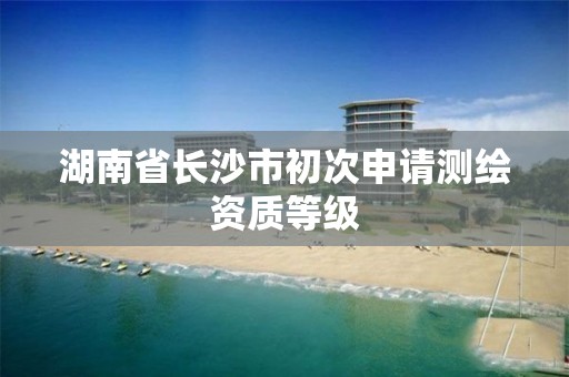 湖南省長沙市初次申請測繪資質等級