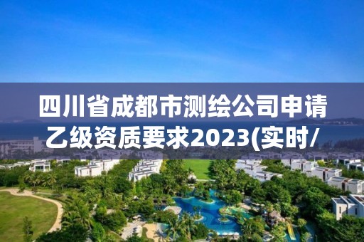 四川省成都市測繪公司申請乙級資質要求2023(實時/更新中)