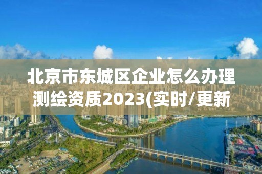 北京市東城區企業怎么辦理測繪資質2023(實時/更新中)