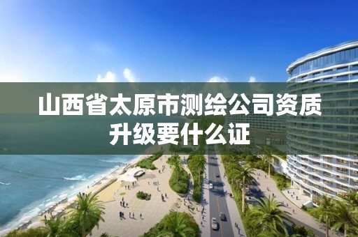 山西省太原市測繪公司資質升級要什么證