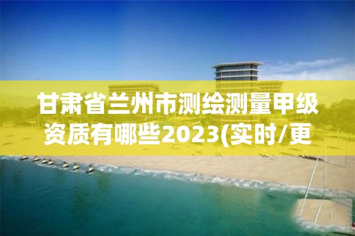 甘肅省蘭州市測繪測量甲級資質(zhì)有哪些2023(實(shí)時(shí)/更新中)