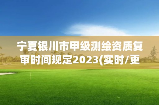 寧夏銀川市甲級測繪資質復審時間規定2023(實時/更新中)