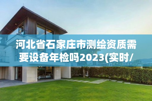 河北省石家莊市測繪資質(zhì)需要設(shè)備年檢嗎2023(實時/更新中)