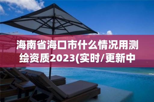 海南省海口市什么情況用測繪資質2023(實時/更新中)