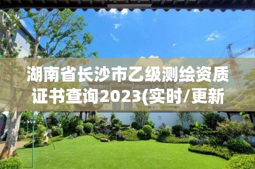 湖南省長沙市乙級測繪資質證書查詢2023(實時/更新中)