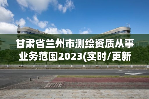 甘肅省蘭州市測繪資質從事業務范圍2023(實時/更新中)