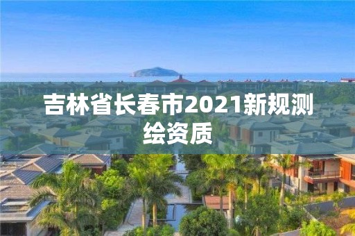 吉林省長春市2021新規(guī)測繪資質(zhì)