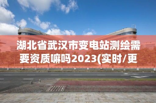 湖北省武漢市變電站測繪需要資質嘛嗎2023(實時/更新中)