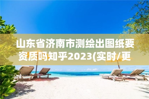 山東省濟南市測繪出圖紙要資質嗎知乎2023(實時/更新中)