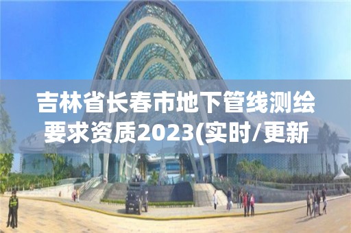 吉林省長春市地下管線測繪要求資質2023(實時/更新中)